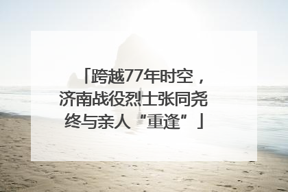 跨越77年时空，济南战役烈士张同尧终与亲人“重逢”